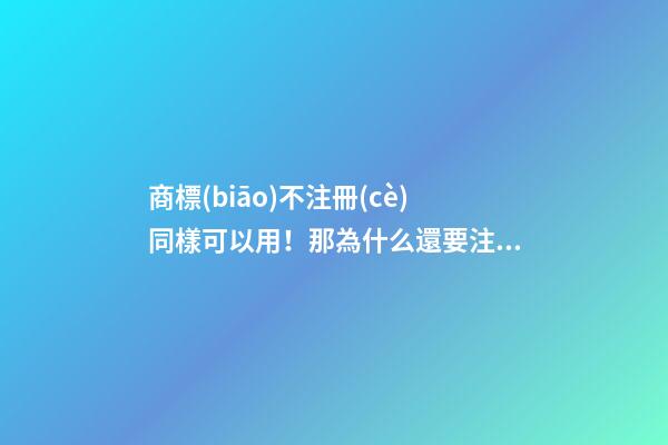 商標(biāo)不注冊(cè)同樣可以用！那為什么還要注冊(cè)商標(biāo)？